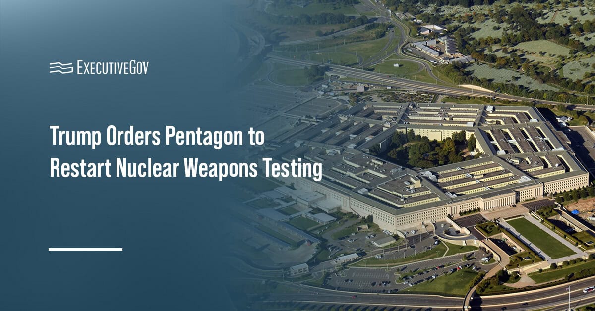 Trump Orders Pentagon to Restart Nuclear Weapons Testing Executive Gov The Pentagon. President Trump ordered the Department of Defense to resume nuclear weapons testing.