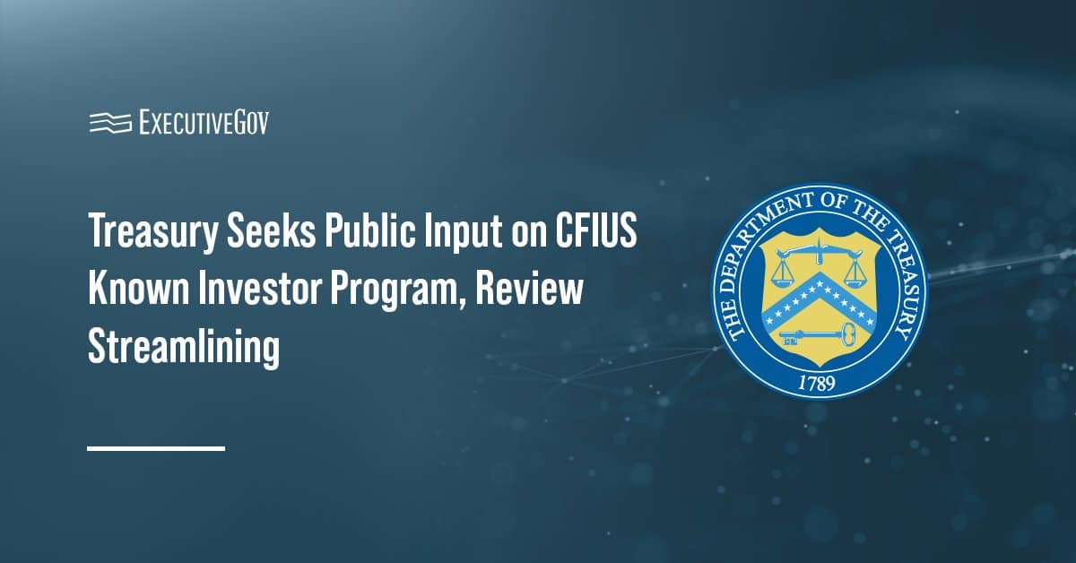 Treasury Department. An RFI was issued on the CFIUS Known Investor Program and ways to streamline foreign investment reviews.