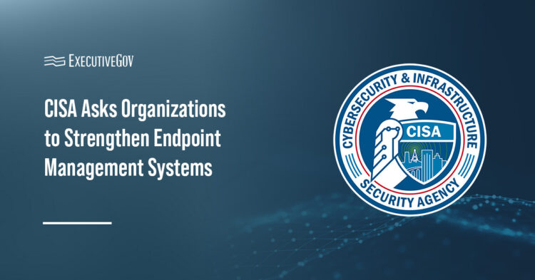 CISA Asks Organizations to Strengthen Endpoint Management Systems Executive Gov CISA Asks Organizations to Strengthen Endpoint Management Systems