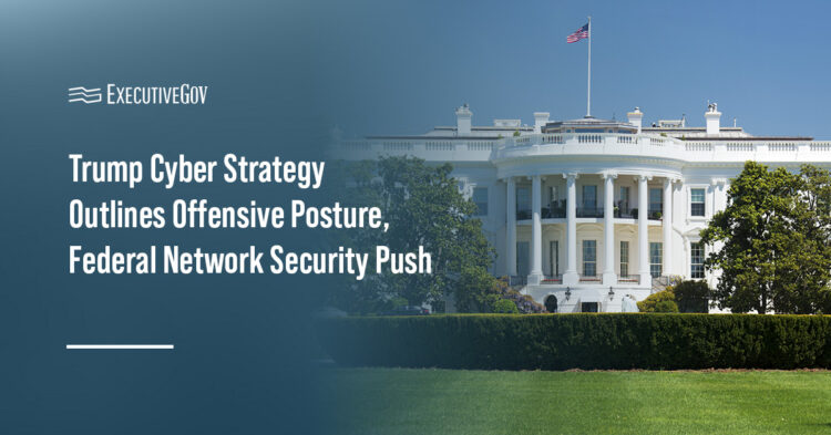 Trump Cyber Strategy Outlines Offensive Posture, Federal Network Security Push Executive Gov Trump Cyber Strategy Outlines Offensive Posture
