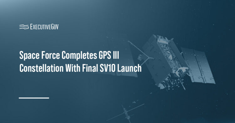 Space Force Completes GPS III Constellation With Final SV10 Launch Executive Gov Space Force Completes GPS III Constellation With Final SV10 Launch