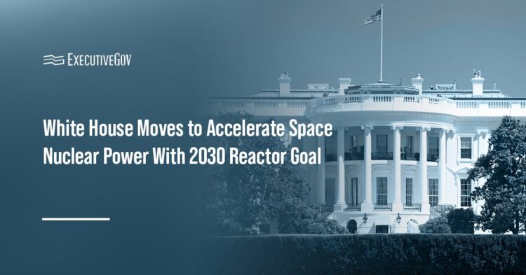 White House Moves to Accelerate Space Nuclear Power With 2030 Reactor Goal Executive Gov White House Moves to Accelerate Space Nuclear Power With 2030 Reactor Goal