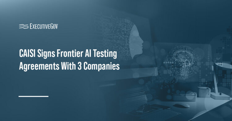 CAISI Signs Frontier AI Testing Agreements With 3 Companies Executive Gov CAISI Signs Frontier AI Testing Agreements With 3 Companies