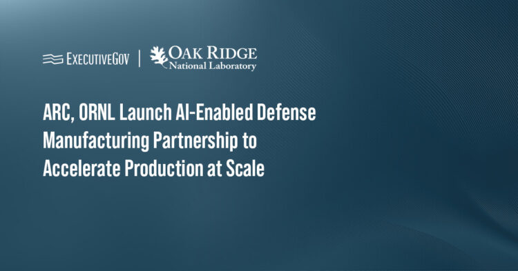 ARC, ORNL Launch AI-Enabled Defense Manufacturing Partnership to Accelerate Production at Scale Executive Gov ARC