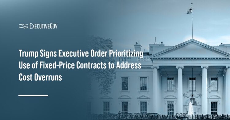 Trump Signs Executive Order Prioritizing Use of Fixed-Price Contracts to Address Cost Overruns Executive Gov Trump Signs Executive Order Prioritizing Use of Fixed-Price Contracts to Address Cost Overruns
