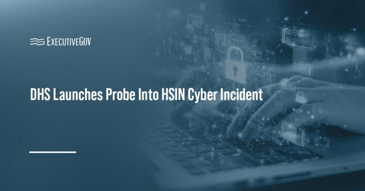 DHS Launches Probe Into HSIN Cyber Incident Executive Gov Cybersecurity. DHS is looking into a reported cyber incident involving the Homeland Security Information Network.