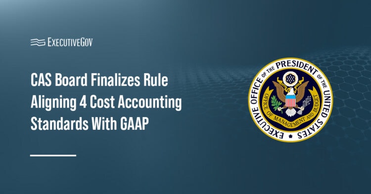 CAS Board Finalizes Rule Aligning 4 Cost Accounting Standards With GAAP Executive Gov OMB logo. The OMB board said the final rule on four CAS aims to lower barriers for nontraditional contractors.