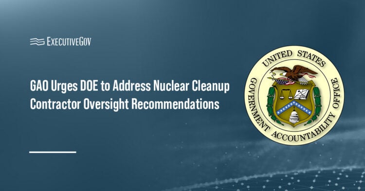 GAO Urges DOE to Address Nuclear Cleanup Contractor Oversight Recommendations Executive Gov GAO logo. The government watchdog says DOE needs clearer standards to evaluate nuclear cleanup contractor performance.