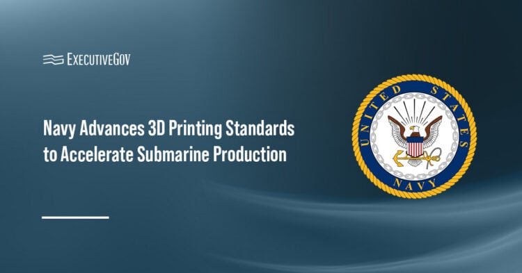 Navy. The Navy issued new additive manufacturing standards to accelerate 3D-printed metal components across submarine construction, maintenance and repair.