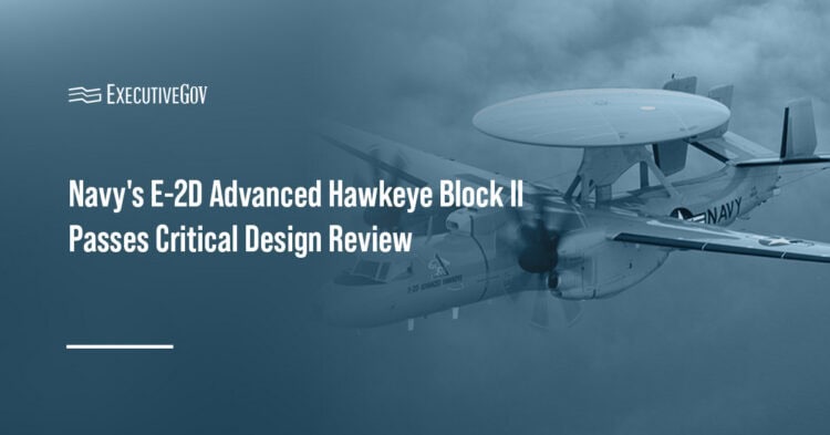 E-2D Advanced Hawkeye. The Navy’s Block II upgrade has passed its critical design review, advancing toward flight testing.