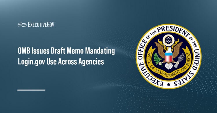 OMB Issues Draft Memo Mandating Login.gov Use Across Agencies Executive Gov Office of Management and Budget logo. OMB has issued a draft memo mandating Login.gov use across federal agencies.