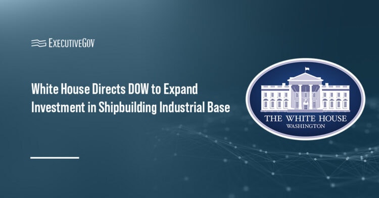 White House Directs DOW to Expand Investment in Shipbuilding Industrial Base Executive Gov White House. President Trump has signed a memo directing DOW to expand investment in the shipbuilding industrial base.