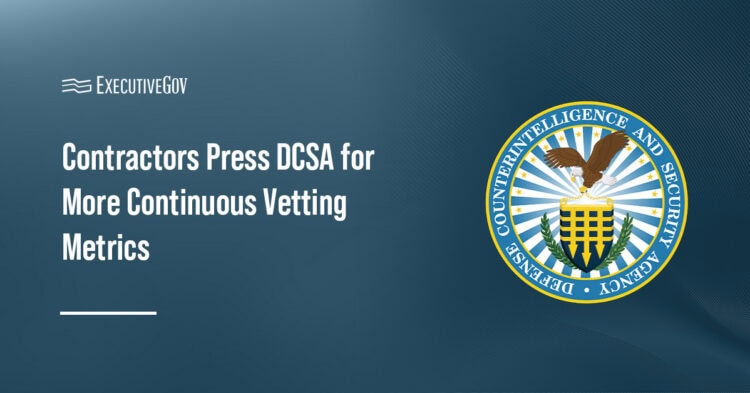 Contractors Seek DCSA Metrics on Continuous Vetting Executive Gov DCSA logo. Contractors are urging the Defense Counterintelligence and Security Agency to provide more data and metrics on continuous vetting.