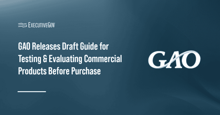 GAO Releases Draft Guide for Testing & Evaluating Commercial Products Before Purchase Executive Gov GAO logo. The Government Accountability Office issued a draft guide for testing commercial products before purchase.