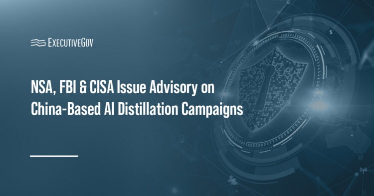 NSA, FBI & CISA Issue Advisory on China-Based AI Distillation Campaigns Executive Gov Cybersecurity. NSA, FBI and CISA have issued a cybersecurity advisory warning of China-based AI distillation campaigns targeting U.S. frontier AI models.