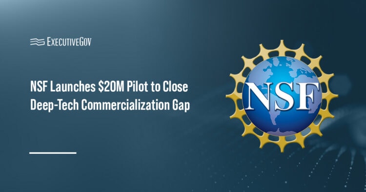 NSF Introduces $20M Pilot to Close Deep-Tech Commercialization Gap Executive Gov National Science Foundation. NSF is investing $20 million in a two-year pilot focused on commercializing federally funded deep technologies.