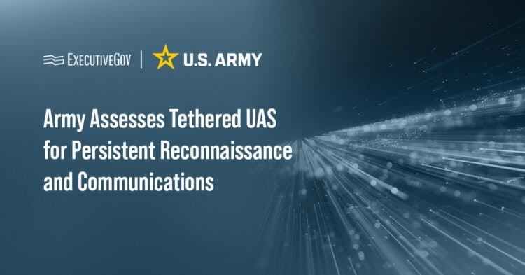 Army Assesses Tethered UAS for Persistent Reconnaissance and Communications Executive Gov U.S. Army logo and data streams. Maneuver Battle Lab soldiers have tested tethered drones for reconnaissance and communications capabilities during an Army field assessment.